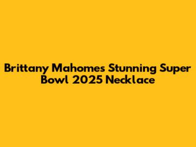 Brittany Mahomes' Stunning Super Bowl 2025 Necklace