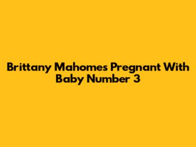 Brittany Mahomes Pregnant With Baby Number 3