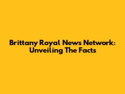 Brittany Royal News Network: Unveiling The Facts