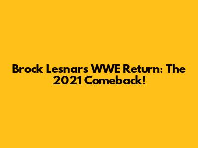Brock Lesnar's WWE Return: The 2021 Comeback!
