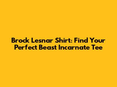 Brock Lesnar Shirt: Find Your Perfect Beast Incarnate Tee