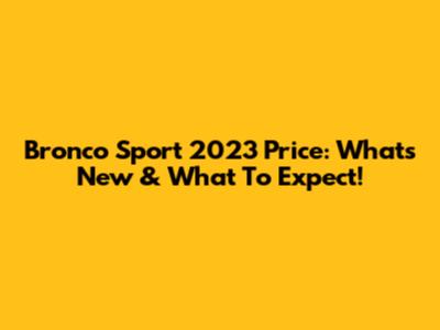 Bronco Sport 2023 Price: What's New & What To Expect!