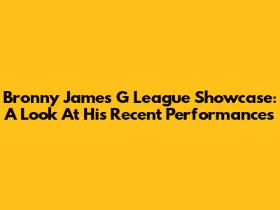 Bronny James' G League Showcase: A Look At His Recent Performances