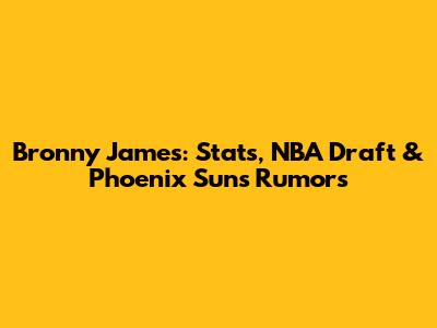 Bronny James: Stats, NBA Draft & Phoenix Suns Rumors