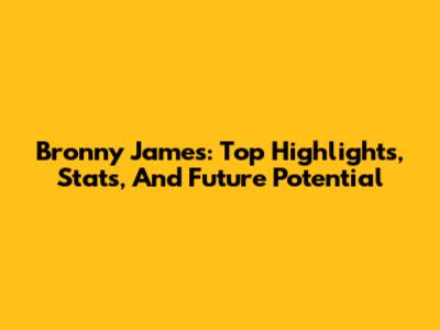 Bronny James: Top Highlights, Stats, And Future Potential