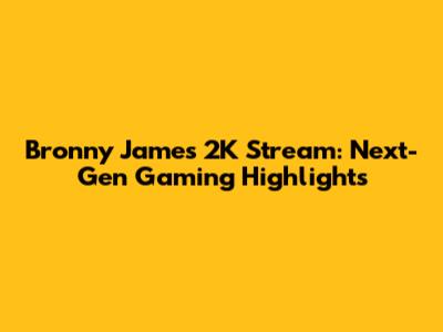 Bronny James 2K Stream: Next-Gen Gaming Highlights