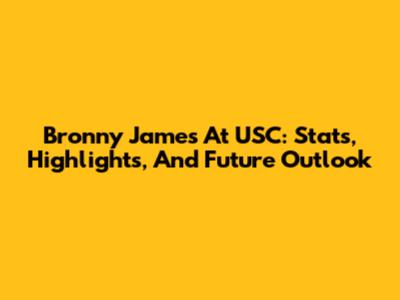 Bronny James At USC: Stats, Highlights, And Future Outlook