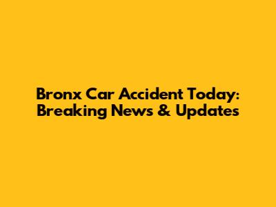 Bronx Car Accident Today: Breaking News & Updates