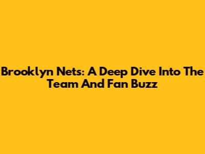 Brooklyn Nets: A Deep Dive Into The Team And Fan Buzz