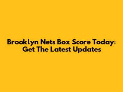 Brooklyn Nets Box Score Today: Get The Latest Updates