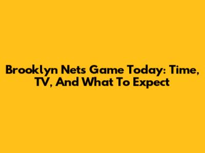 Brooklyn Nets Game Today: Time, TV, And What To Expect
