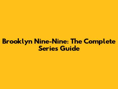 Brooklyn Nine-Nine: The Complete Series Guide