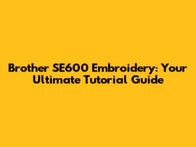 Brother SE600 Embroidery: Your Ultimate Tutorial Guide