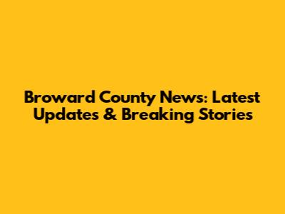 Broward County News: Latest Updates & Breaking Stories