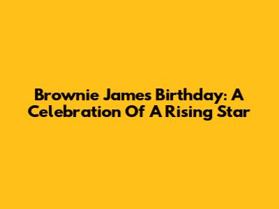 Brownie James' Birthday: A Celebration Of A Rising Star