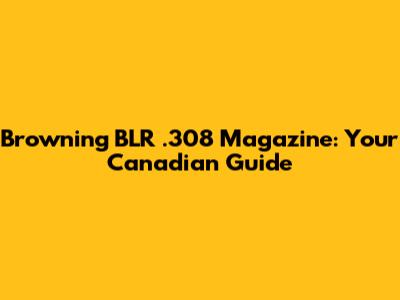 Browning BLR .308 Magazine: Your Canadian Guide