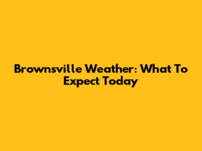 Brownsville Weather: What To Expect Today