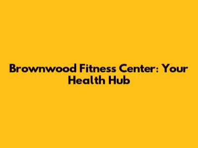 Brownwood Fitness Center: Your Health Hub