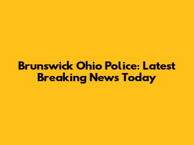 Brunswick Ohio Police: Latest Breaking News Today