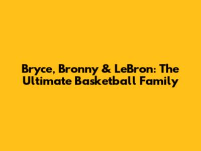 Bryce, Bronny & LeBron: The Ultimate Basketball Family