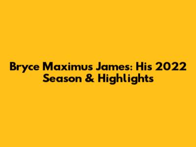 Bryce Maximus James: His 2022 Season & Highlights