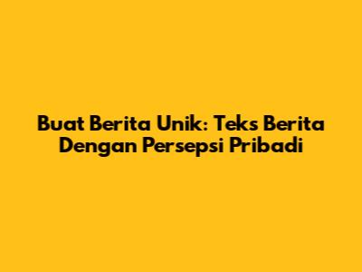 Buat Berita Unik: Teks Berita Dengan Persepsi Pribadi
