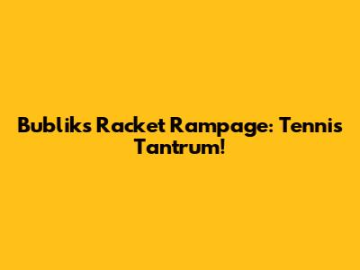 Bublik's Racket Rampage: Tennis Tantrum!