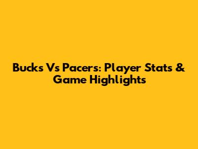 Bucks Vs Pacers: Player Stats & Game Highlights
