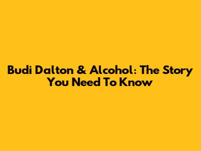 Budi Dalton & Alcohol: The Story You Need To Know