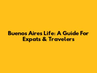 Buenos Aires Life: A Guide For Expats & Travelers