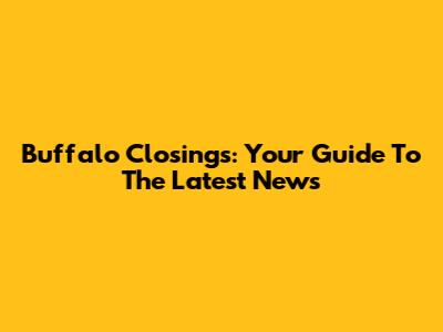 Buffalo Closings: Your Guide To The Latest News