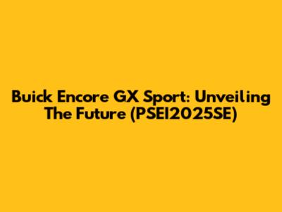 Buick Encore GX Sport: Unveiling The Future (PSEI2025SE)
