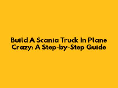 Build A Scania Truck In Plane Crazy: A Step-by-Step Guide