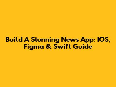 Build A Stunning News App: IOS, Figma & Swift Guide