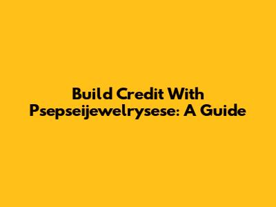 Build Credit With Psepseijewelrysese: A Guide