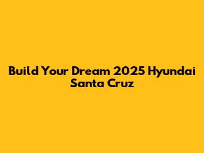 Build Your Dream 2025 Hyundai Santa Cruz