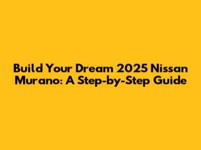Build Your Dream 2025 Nissan Murano: A Step-by-Step Guide