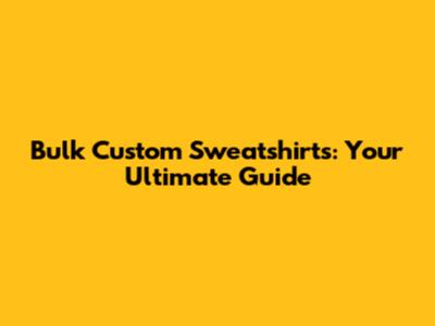 Bulk Custom Sweatshirts: Your Ultimate Guide