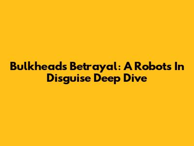 Bulkhead's Betrayal: A Robots In Disguise Deep Dive