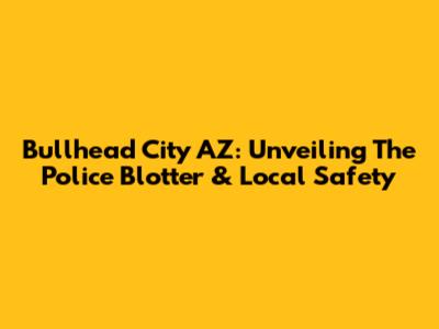 Bullhead City AZ: Unveiling The Police Blotter & Local Safety