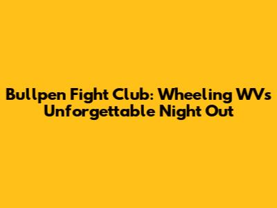 Bullpen Fight Club: Wheeling WV's Unforgettable Night Out