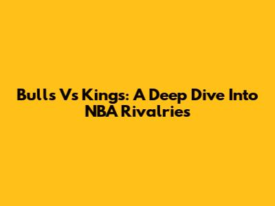Bulls Vs Kings: A Deep Dive Into NBA Rivalries