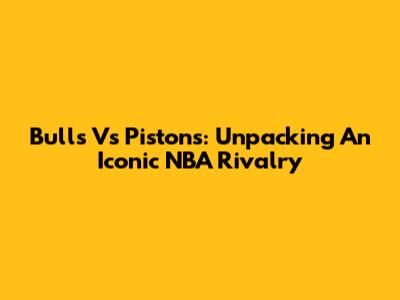 Bulls Vs Pistons: Unpacking An Iconic NBA Rivalry