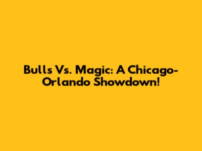 Bulls Vs. Magic: A Chicago-Orlando Showdown!