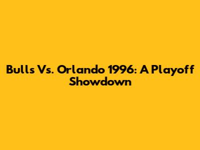 Bulls Vs. Orlando 1996: A Playoff Showdown