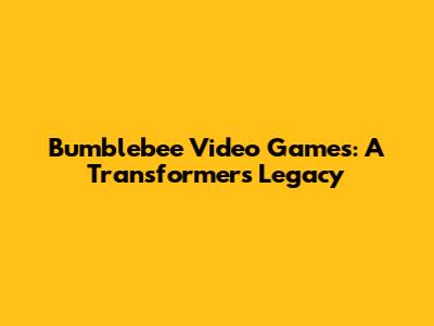 Bumblebee Video Games: A Transformer's Legacy