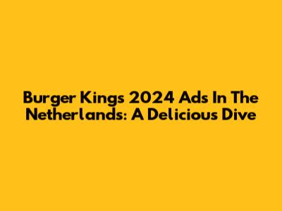 Burger King's 2024 Ads In The Netherlands: A Delicious Dive
