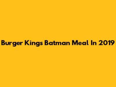 Burger King's Batman Meal In 2019