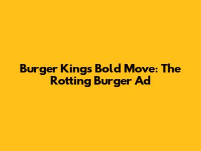 Burger King's Bold Move: The Rotting Burger Ad