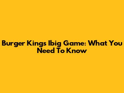 Burger King's Ibig Game: What You Need To Know